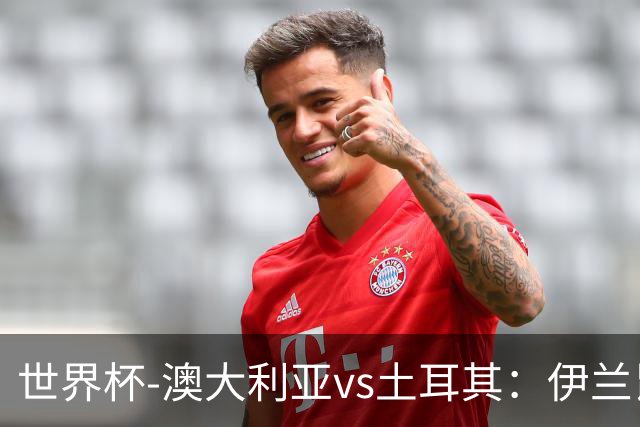 世界杯-澳大利亚vs土耳其：伊兰昆达先发 居莱尔、恰尔汗奥卢出战