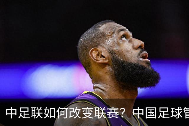 中足联如何改变联赛？中国足球管理体制重大变革