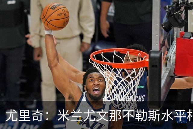 尤里奇：米兰尤文那不勒斯水平相当 谁夺冠看表现
