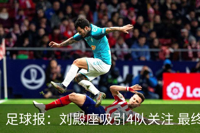 足球报：刘殿座吸引4队关注 最终选择蓉城
