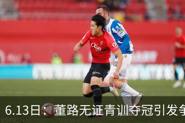 6.13日：董路无证青训夺冠引发争议：中国足球容不下一条鲶鱼？