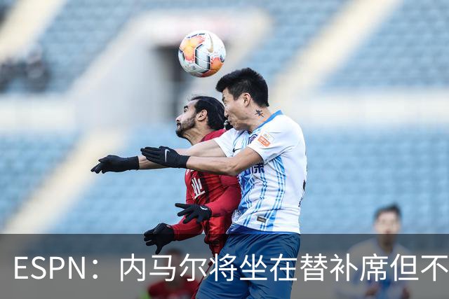 ESPN：内马尔将坐在替补席但不会出战摩洛哥，他已完成康复训练